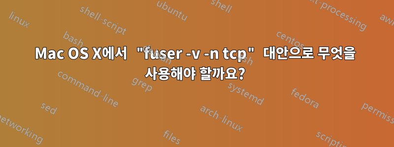 Mac OS X에서 "fuser -v -n tcp" 대안으로 무엇을 사용해야 할까요?