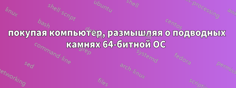 покупая компьютер, размышляя о подводных камнях 64-битной ОС 