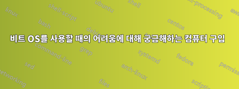 64비트 OS를 사용할 때의 어려움에 대해 궁금해하는 컴퓨터 구입 