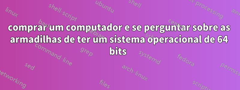 comprar um computador e se perguntar sobre as armadilhas de ter um sistema operacional de 64 bits 