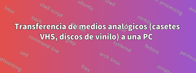 Transferencia de medios analógicos (casetes VHS, discos de vinilo) a una PC 