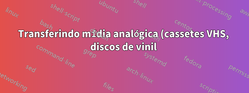 Transferindo mídia analógica (cassetes VHS, discos de vinil) para PC