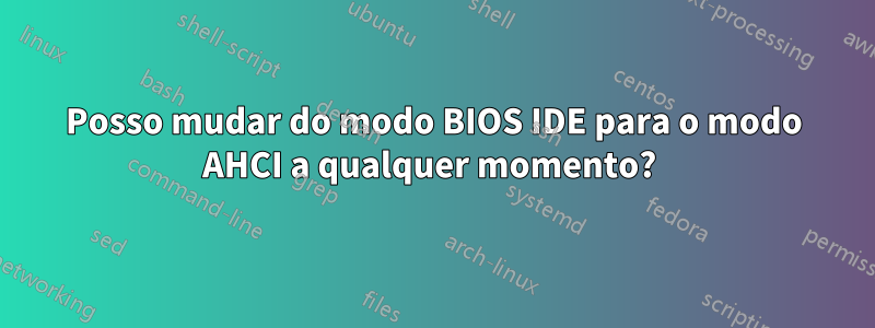 Posso mudar do modo BIOS IDE para o modo AHCI a qualquer momento? 