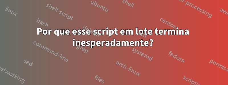 Por que esse script em lote termina inesperadamente?