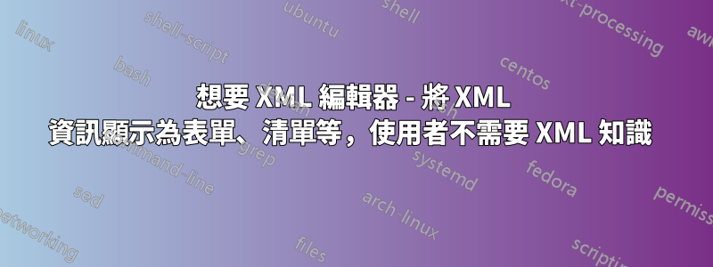 想要 XML 編輯器 - 將 XML 資訊顯示為表單、清單等，使用者不需要 XML 知識 