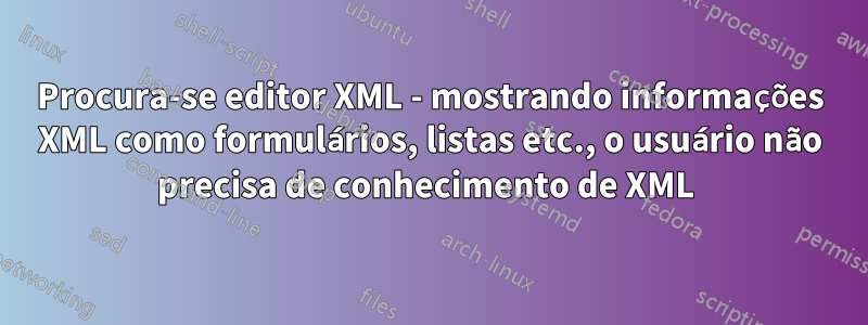 Procura-se editor XML - mostrando informações XML como formulários, listas etc., o usuário não precisa de conhecimento de XML 