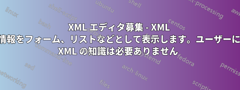 XML エディタ募集 - XML 情報をフォーム、リストなどとして表示します。ユーザーに XML の知識は必要ありません 