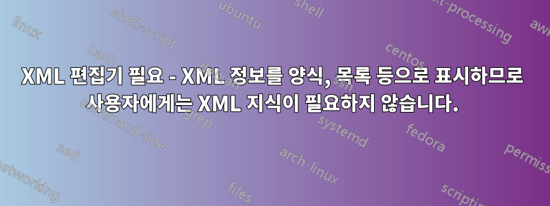 XML 편집기 필요 - XML ​​정보를 양식, 목록 등으로 표시하므로 사용자에게는 XML 지식이 필요하지 않습니다.