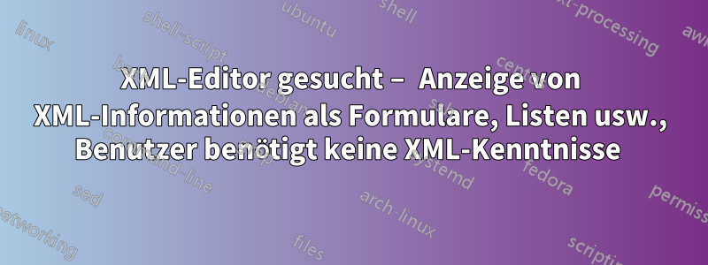 XML-Editor gesucht – Anzeige von XML-Informationen als Formulare, Listen usw., Benutzer benötigt keine XML-Kenntnisse 