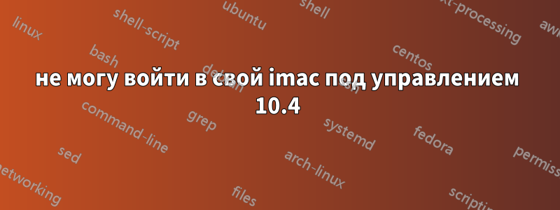 не могу войти в свой imac под управлением 10.4