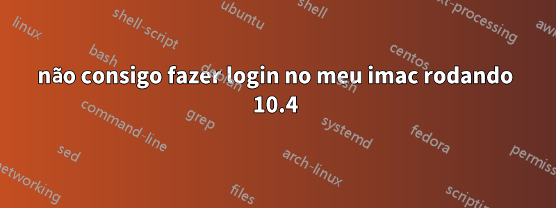 não consigo fazer login no meu imac rodando 10.4