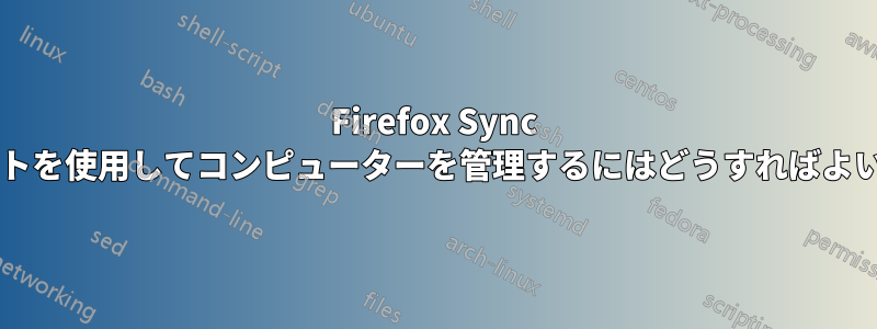 Firefox Sync アカウントを使用してコンピューターを管理するにはどうすればよいですか?