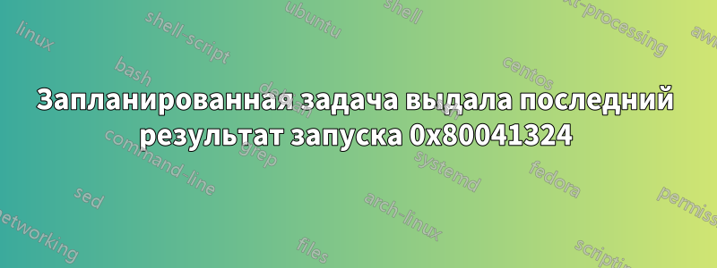 Запланированная задача выдала последний результат запуска 0x80041324