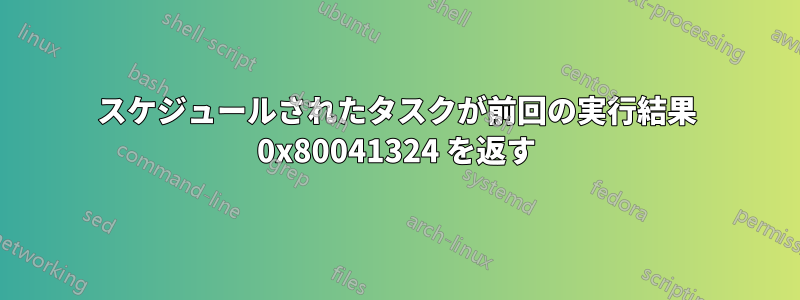 スケジュールされたタスクが前回の実行結果 0x80041324 を返す