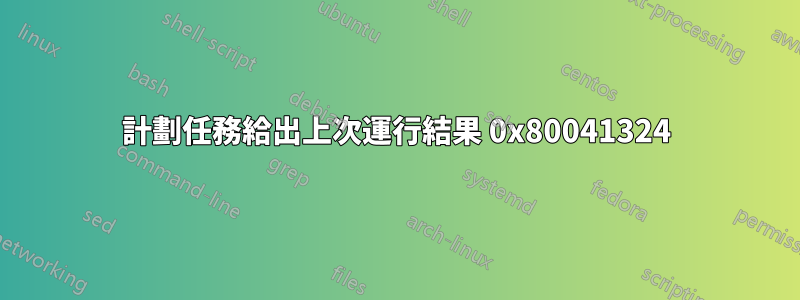 計劃任務給出上次運行結果 0x80041324