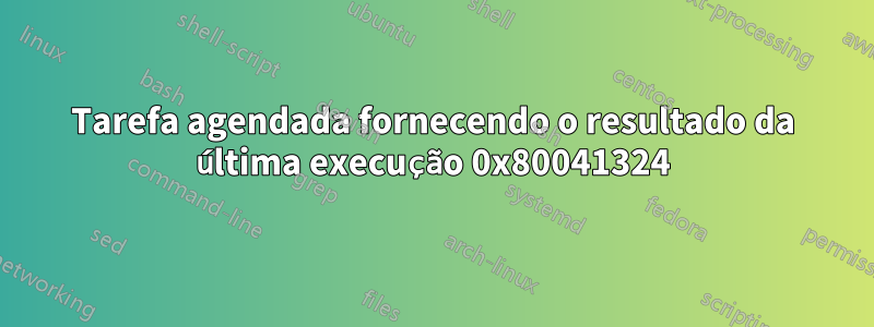 Tarefa agendada fornecendo o resultado da última execução 0x80041324