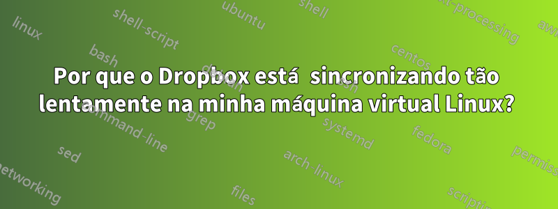 Por que o Dropbox está sincronizando tão lentamente na minha máquina virtual Linux?