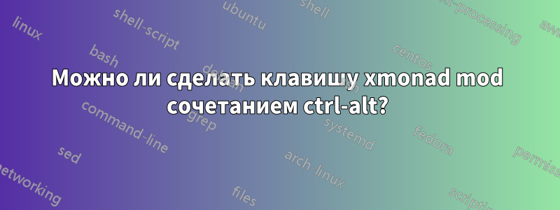 Можно ли сделать клавишу xmonad mod сочетанием ctrl-alt?