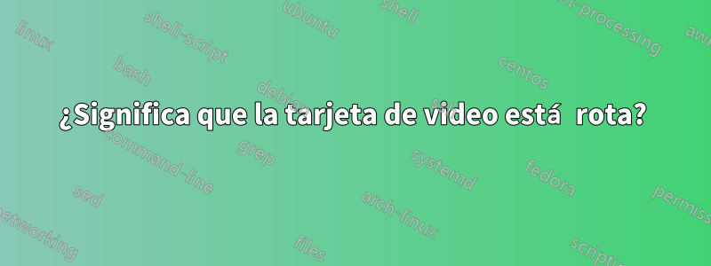 ¿Significa que la tarjeta de video está rota?