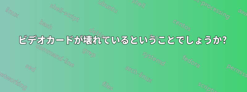 ビデオカードが壊れているということでしょうか?