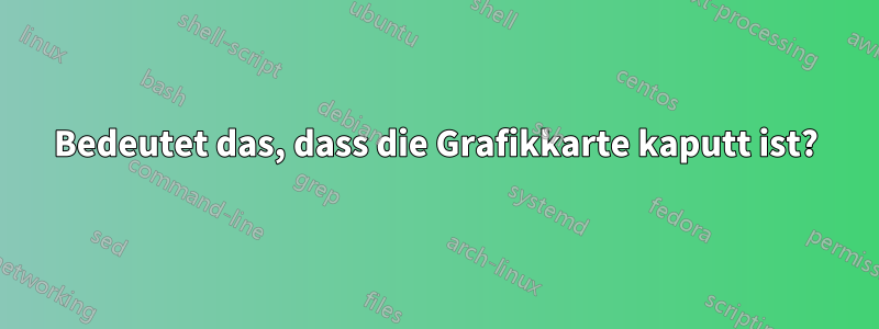 Bedeutet das, dass die Grafikkarte kaputt ist?