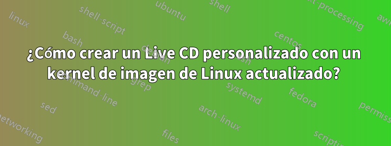 ¿Cómo crear un Live CD personalizado con un kernel de imagen de Linux actualizado?