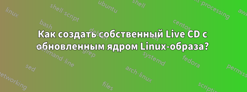 Как создать собственный Live CD с обновленным ядром Linux-образа?