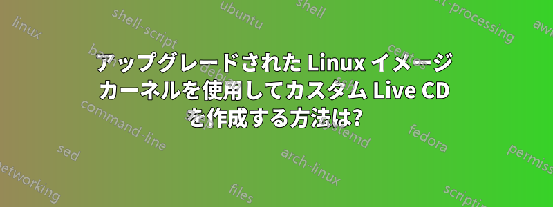 アップグレードされた Linux イメージ カーネルを使用してカスタム Live CD を作成する方法は?