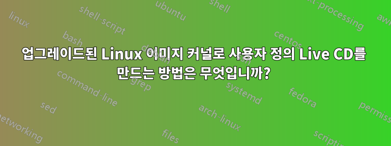 업그레이드된 Linux 이미지 커널로 사용자 정의 Live CD를 만드는 방법은 무엇입니까?