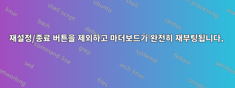 재설정/종료 버튼을 제외하고 마더보드가 완전히 재부팅됩니다.