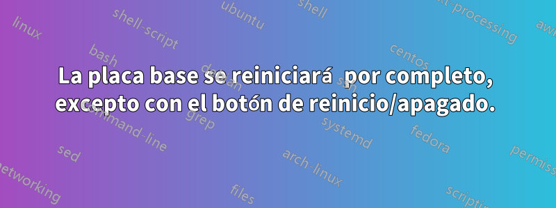 La placa base se reiniciará por completo, excepto con el botón de reinicio/apagado.