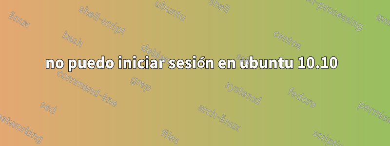 no puedo iniciar sesión en ubuntu 10.10 