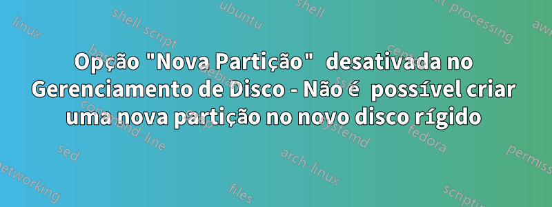 Opção "Nova Partição" desativada no Gerenciamento de Disco - Não é possível criar uma nova partição no novo disco rígido