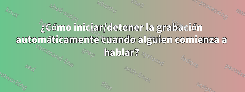 ¿Cómo iniciar/detener la grabación automáticamente cuando alguien comienza a hablar?