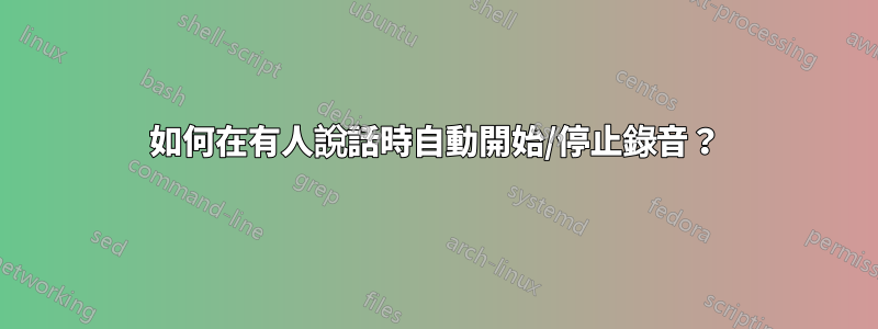 如何在有人說話時自動開始/停止錄音？