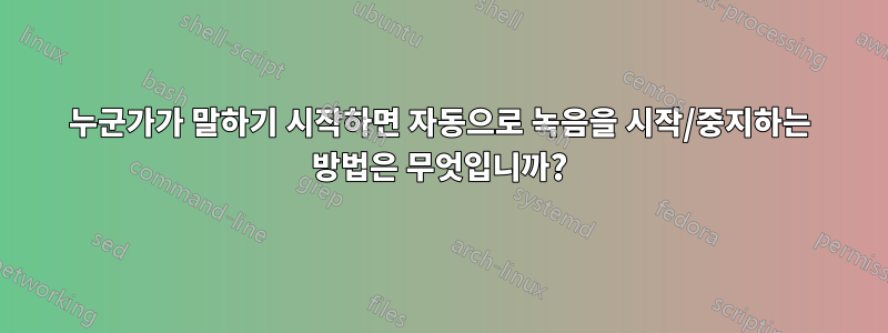 누군가가 말하기 시작하면 자동으로 녹음을 시작/중지하는 방법은 무엇입니까?