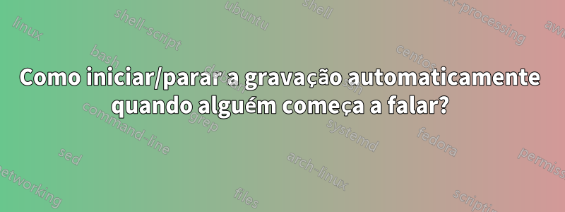 Como iniciar/parar a gravação automaticamente quando alguém começa a falar?