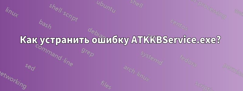 Как устранить ошибку ATKKBService.exe?