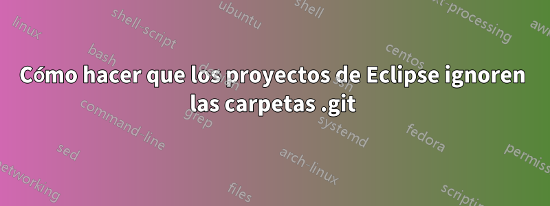 Cómo hacer que los proyectos de Eclipse ignoren las carpetas .git