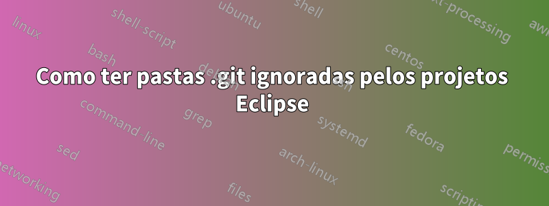 Como ter pastas .git ignoradas pelos projetos Eclipse