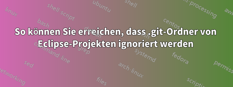 So können Sie erreichen, dass .git-Ordner von Eclipse-Projekten ignoriert werden