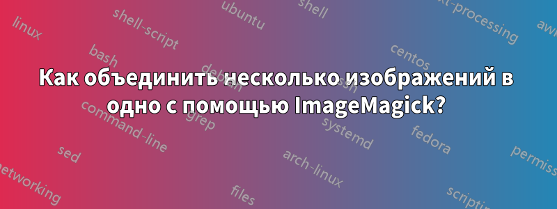 Как объединить несколько изображений в одно с помощью ImageMagick?