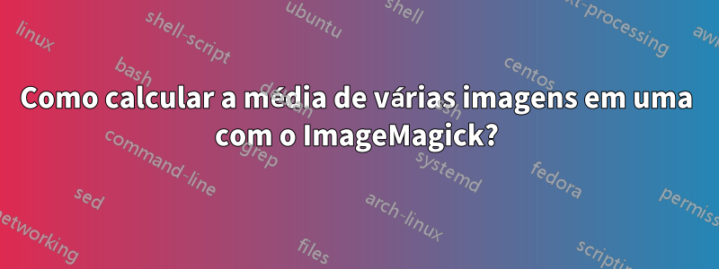 Como calcular a média de várias imagens em uma com o ImageMagick?