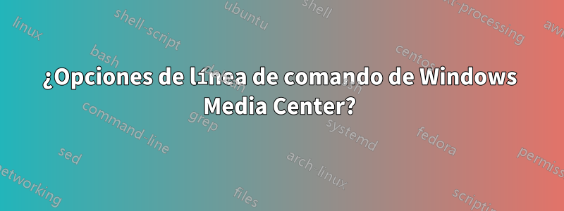 ¿Opciones de línea de comando de Windows Media Center?