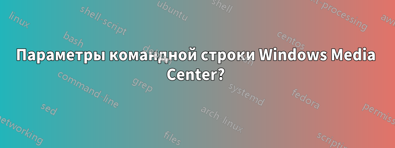 Параметры командной строки Windows Media Center?