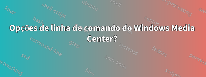 Opções de linha de comando do Windows Media Center?