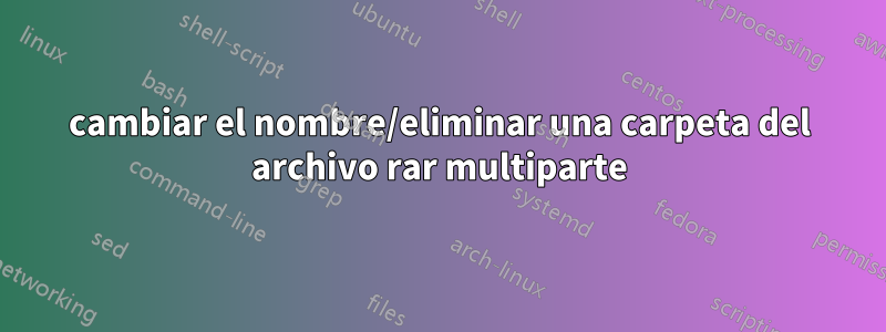 cambiar el nombre/eliminar una carpeta del archivo rar multiparte