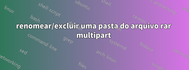 renomear/excluir uma pasta do arquivo rar multipart