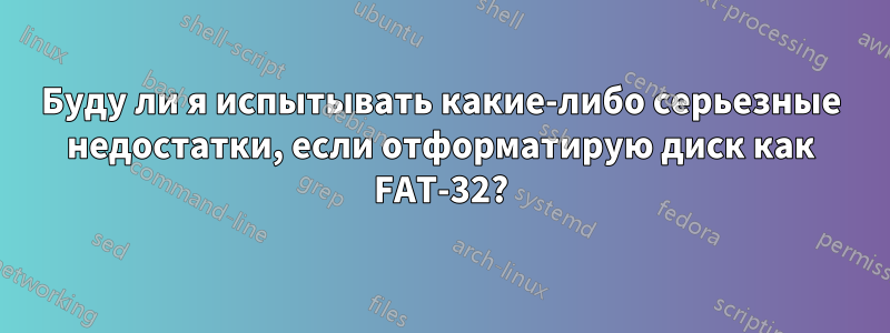 Буду ли я испытывать какие-либо серьезные недостатки, если отформатирую диск как FAT-32?
