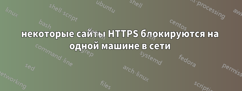 некоторые сайты HTTPS блокируются на одной машине в сети